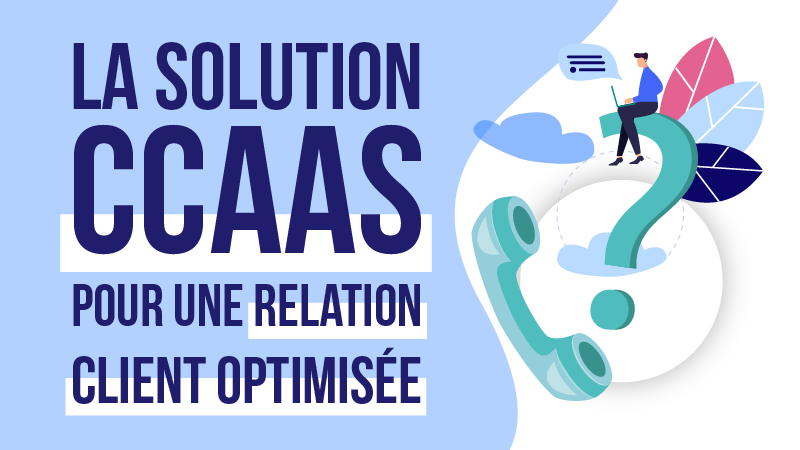 La solution CCaaS pour une relation client optimisée